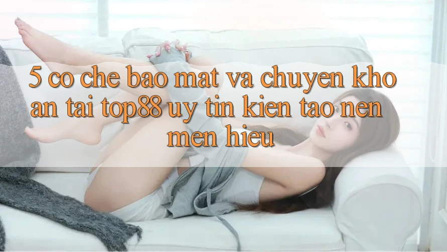5. Cơ Chế Bảo Mật Và Chuyển khoản Tại Top88 - Uy Tín Kiến tạo nên Mến Hiệu