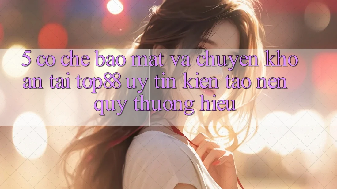 5. Cơ Chế Bảo Mật Và Chuyển khoản Tại Top88 - Uy Tín Kiến tạo Nên Quý thương Hiệu 5. Cơ Chế Bảo Mật Và Chuyển khoản Tại Top88 - Uy Tín Kiến tạo Nên Quý thương Hiệu