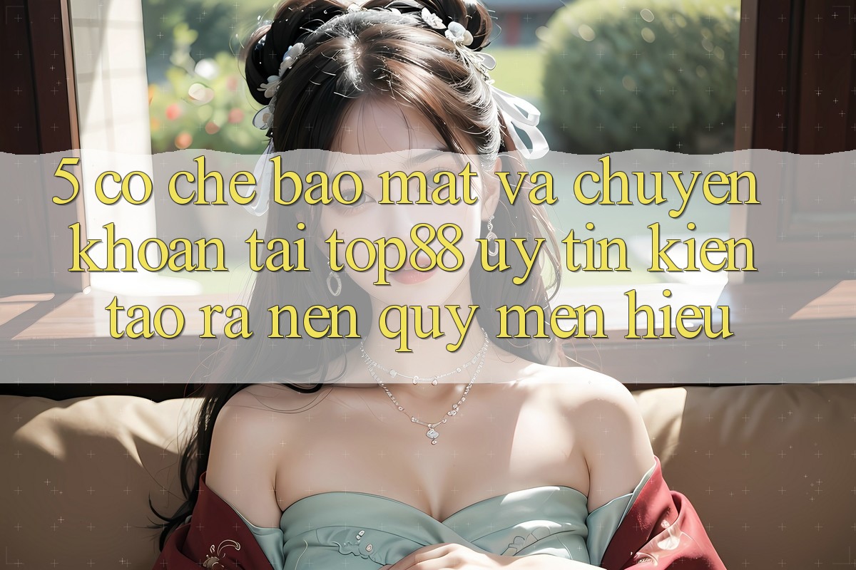 5. Cơ Chế Bảo Mật Và Chuyển khoản Tại Top88 - Uy Tín Kiến tạo ra Nên Quý mến Hiệu 5. Cơ Chế Bảo Mật Và Chuyển khoản Tại Top88 - Uy Tín Kiến tạo ra Nên Quý mến Hiệu
