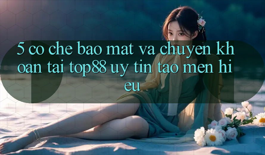 5. Cơ Chế Bảo Mật Và Chuyển khoản Tại Top88 - Uy Tín Tạo Mến Hiệu 5. Cơ Chế Bảo Mật Và Chuyển khoản Tại Top88 - Uy Tín Tạo Mến Hiệu