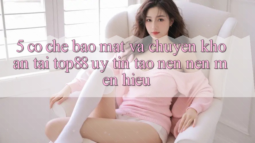 5. Cơ Chế Bảo Mật Và Chuyển khoản Tại Top88 - Uy Tín Tạo nên Nên Mến Hiệu