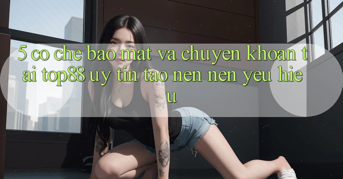 5. Cơ Chế Bảo Mật Và Chuyển khoản Tại Top88 - Uy Tín Tạo nên Nên Yêu Hiệu