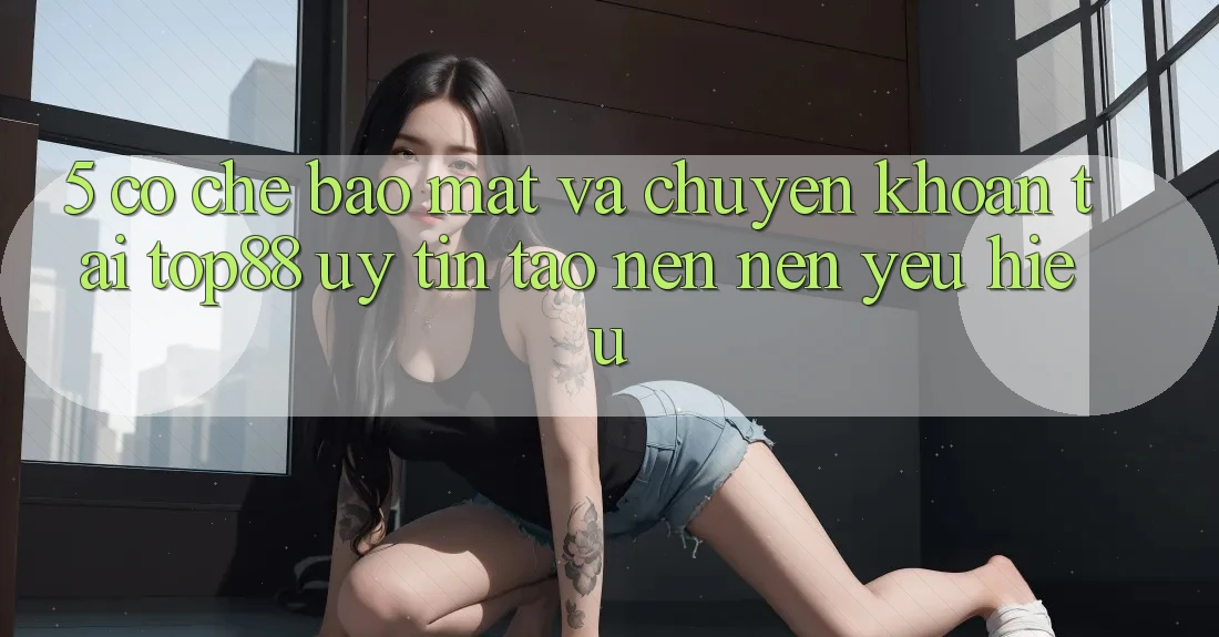 5. Cơ Chế Bảo Mật Và Chuyển khoản Tại Top88 - Uy Tín Tạo nên Nên Yêu Hiệu 5. Cơ Chế Bảo Mật Và Chuyển khoản Tại Top88 - Uy Tín Tạo nên Nên Yêu Hiệu