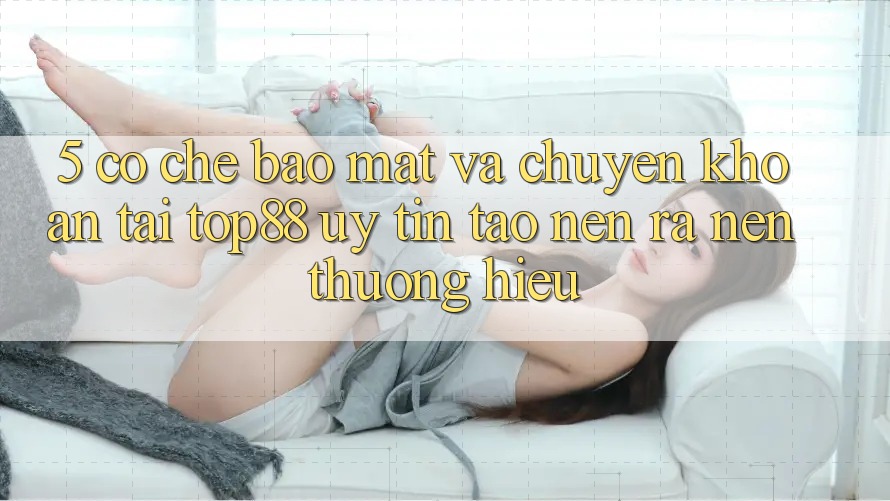 5. Cơ Chế Bảo Mật Và Chuyển khoản Tại Top88 - Uy Tín Tạo nên ra Nên Thương Hiệu 5. Cơ Chế Bảo Mật Và Chuyển khoản Tại Top88 - Uy Tín Tạo nên ra Nên Thương Hiệu