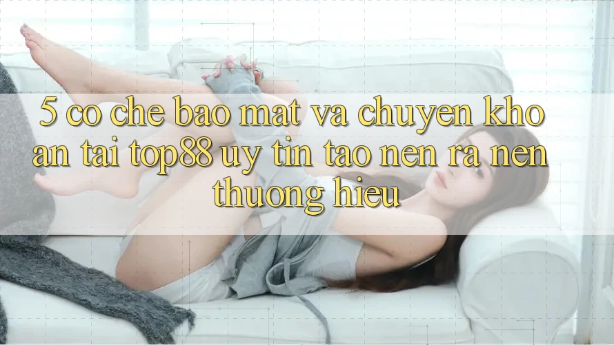 5. Cơ Chế Bảo Mật Và Chuyển khoản Tại Top88 - Uy Tín Tạo nên ra Nên Thương Hiệu 5. Cơ Chế Bảo Mật Và Chuyển khoản Tại Top88 - Uy Tín Tạo nên ra Nên Thương Hiệu