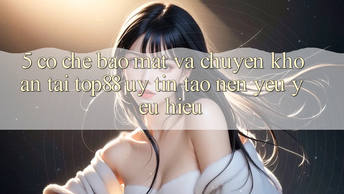 5. Cơ Chế Bảo Mật Và Chuyển khoản Tại Top88 - Uy Tín Tạo Nên Yêu yêu Hiệu 5. Cơ Chế Bảo Mật Và Chuyển khoản Tại Top88 - Uy Tín Tạo Nên Yêu yêu Hiệu