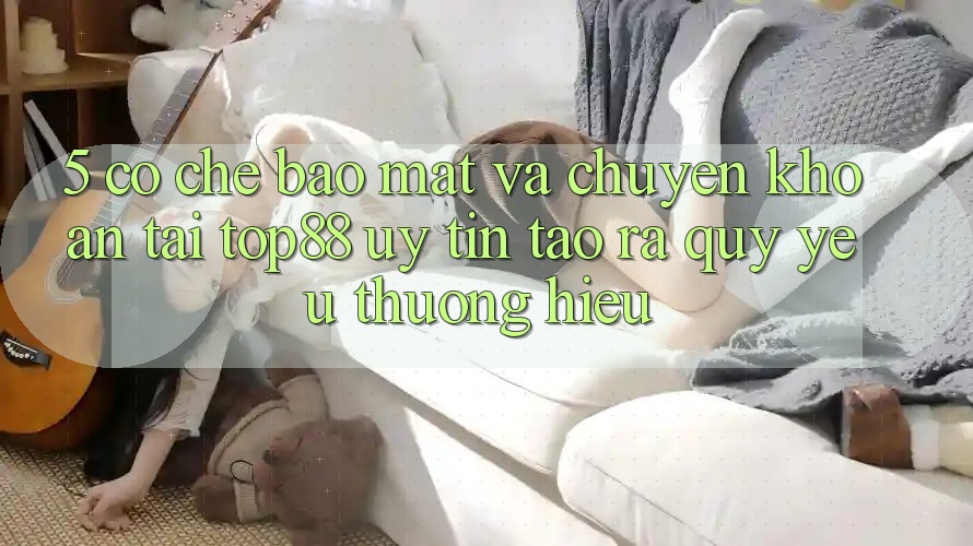5. Cơ Chế Bảo Mật Và Chuyển khoản Tại Top88 - Uy Tín Tạo ra Quý yêu thương Hiệu 5. Cơ Chế Bảo Mật Và Chuyển khoản Tại Top88 - Uy Tín Tạo ra Quý yêu thương Hiệu