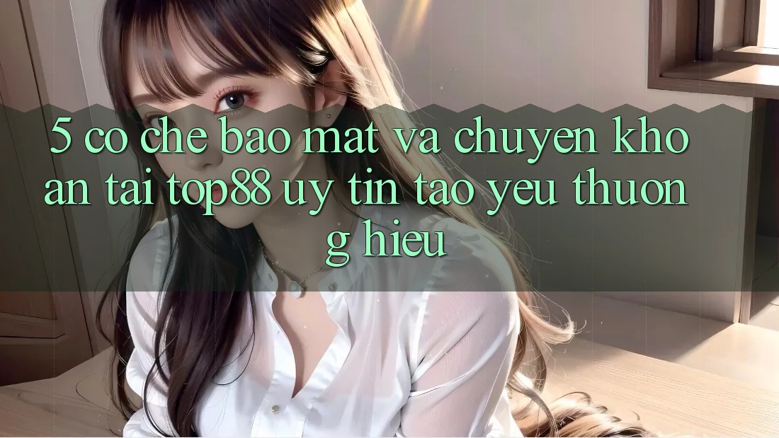 5. Cơ Chế Bảo mật Và Chuyển khoản Tại Top88 - Uy Tín Tạo Yêu thương Hiệu 5. Cơ Chế Bảo mật Và Chuyển khoản Tại Top88 - Uy Tín Tạo Yêu thương Hiệu