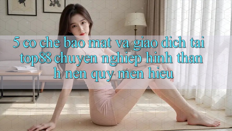5. Cơ Chế Bảo Mật Và Giao Dịch Tại Top88 - Chuyên nghiệp Hình thành Nên Quý mến Hiệu 5. Cơ Chế Bảo Mật Và Giao Dịch Tại Top88 - Chuyên nghiệp Hình thành Nên Quý mến Hiệu