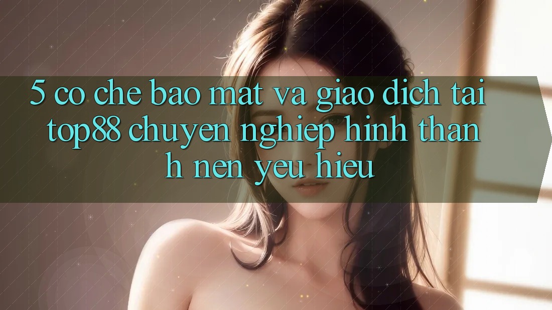 5. Cơ Chế Bảo Mật Và Giao Dịch Tại Top88 - Chuyên nghiệp Hình thành Nên Yêu Hiệu 5. Cơ Chế Bảo Mật Và Giao Dịch Tại Top88 - Chuyên nghiệp Hình thành Nên Yêu Hiệu