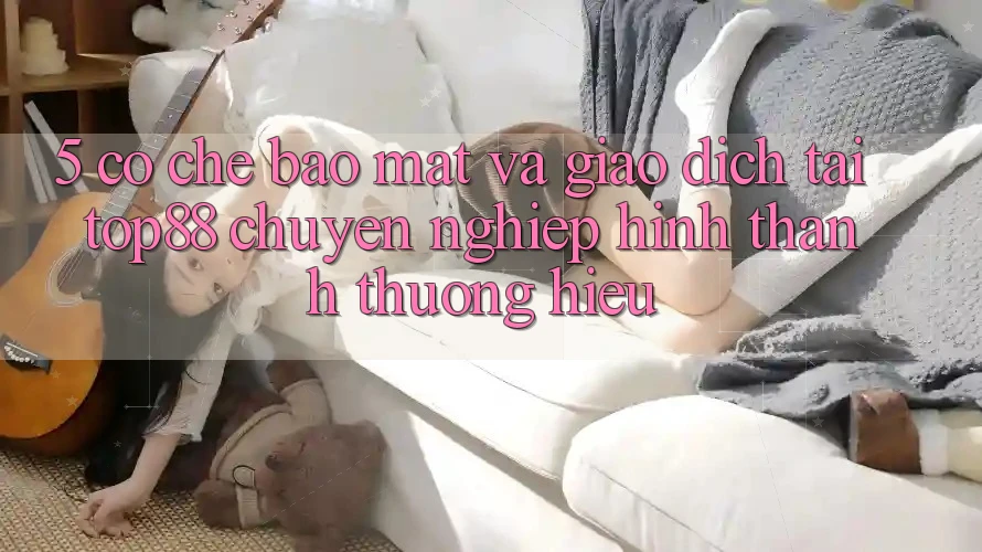 5. Cơ Chế Bảo Mật Và Giao Dịch Tại Top88 - Chuyên nghiệp Hình thành Thương Hiệu 5. Cơ Chế Bảo Mật Và Giao Dịch Tại Top88 - Chuyên nghiệp Hình thành Thương Hiệu