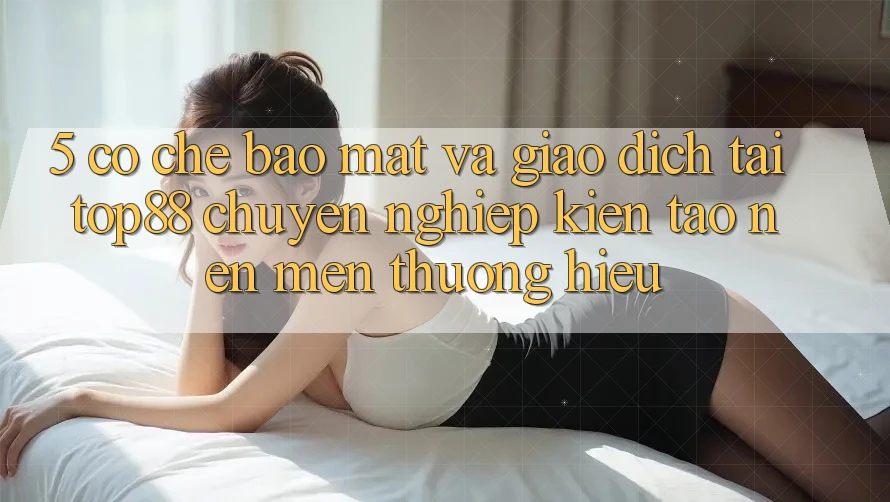 5. Cơ Chế Bảo Mật Và Giao Dịch Tại Top88 - Chuyên nghiệp Kiến tạo Nên Mến thương Hiệu