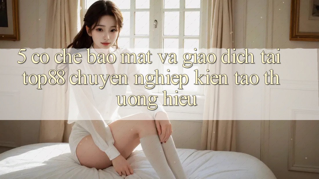 5. Cơ Chế Bảo Mật Và Giao Dịch Tại Top88 - Chuyên nghiệp Kiến tạo Thương Hiệu 5. Cơ Chế Bảo Mật Và Giao Dịch Tại Top88 - Chuyên nghiệp Kiến tạo Thương Hiệu