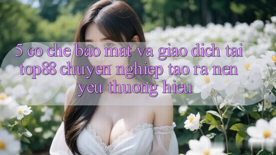 5. Cơ Chế Bảo Mật Và Giao Dịch Tại Top88 - Chuyên nghiệp Tạo ra Nên Yêu thương Hiệu 5. Cơ Chế Bảo Mật Và Giao Dịch Tại Top88 - Chuyên nghiệp Tạo ra Nên Yêu thương Hiệu