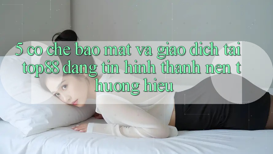 5. Cơ Chế Bảo Mật Và Giao Dịch Tại Top88 - Đáng tin Hình thành Nên Thương Hiệu 5. Cơ Chế Bảo Mật Và Giao Dịch Tại Top88 - Đáng tin Hình thành Nên Thương Hiệu