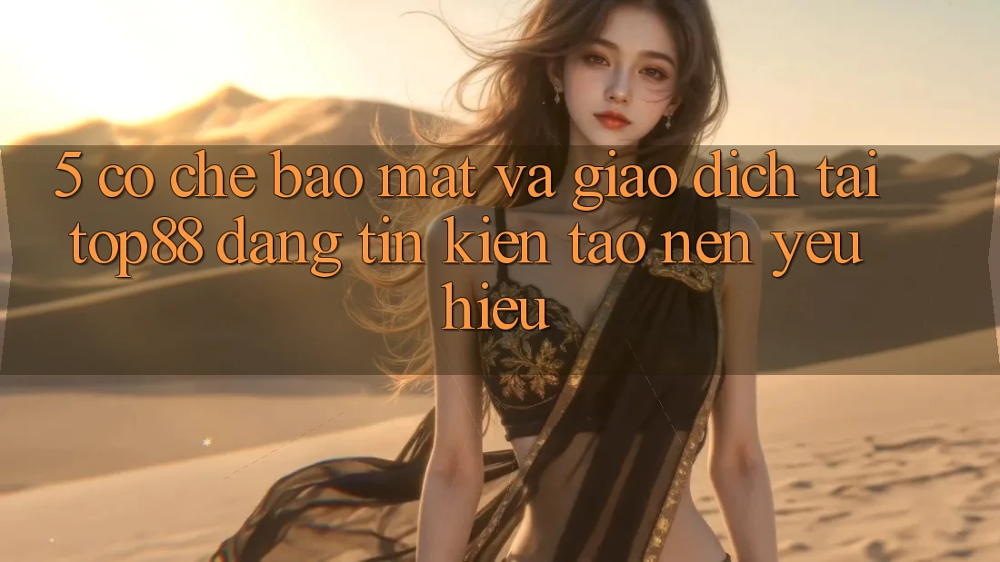 5. Cơ Chế Bảo Mật Và Giao Dịch Tại Top88 - Đáng tin Kiến tạo Nên Yêu Hiệu