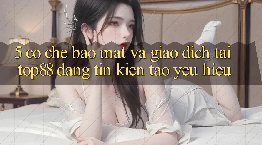 5. Cơ Chế Bảo Mật Và Giao Dịch Tại Top88 - Đáng tin Kiến tạo Yêu Hiệu 5. Cơ Chế Bảo Mật Và Giao Dịch Tại Top88 - Đáng tin Kiến tạo Yêu Hiệu