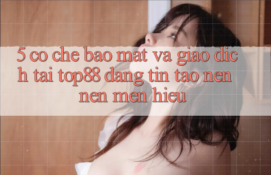5. Cơ Chế Bảo Mật Và Giao Dịch Tại Top88 - Đáng tin Tạo nên Nên Mến Hiệu 5. Cơ Chế Bảo Mật Và Giao Dịch Tại Top88 - Đáng tin Tạo nên Nên Mến Hiệu