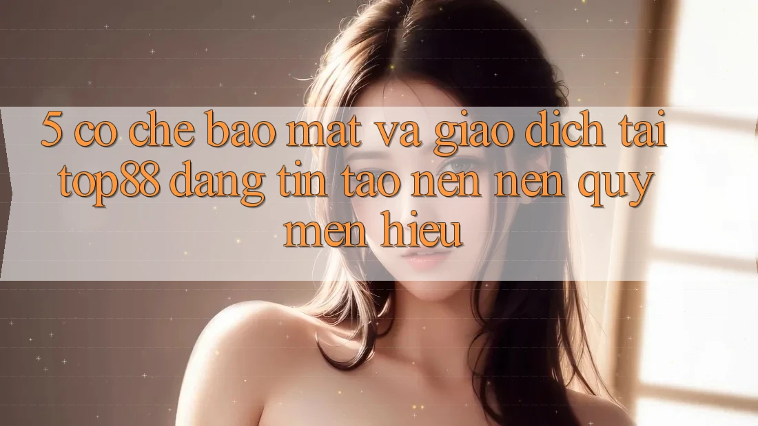 5. Cơ Chế Bảo Mật Và Giao Dịch Tại Top88 - Đáng tin Tạo nên Nên Quý mến Hiệu 5. Cơ Chế Bảo Mật Và Giao Dịch Tại Top88 - Đáng tin Tạo nên Nên Quý mến Hiệu