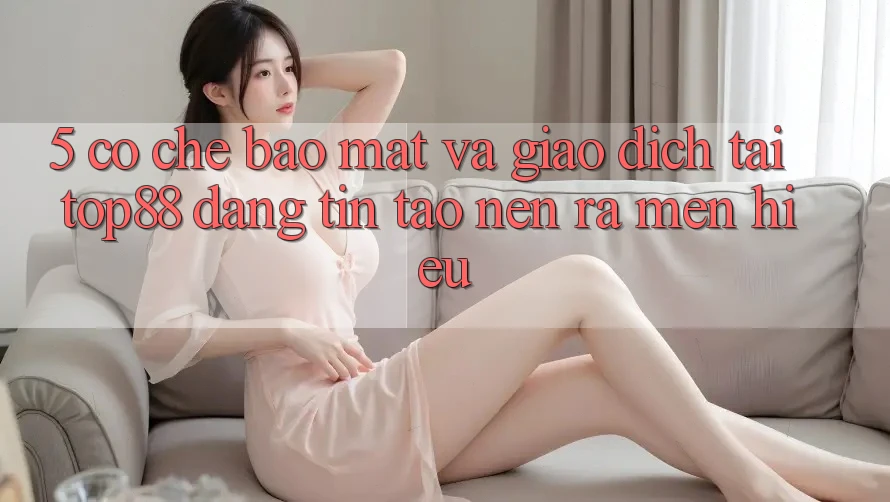 5. Cơ Chế Bảo mật Và Giao Dịch Tại Top88 - Đáng tin Tạo nên ra Mến Hiệu 5. Cơ Chế Bảo mật Và Giao Dịch Tại Top88 - Đáng tin Tạo nên ra Mến Hiệu