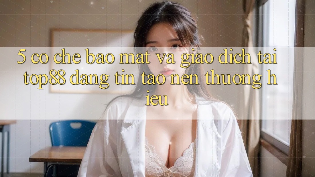 5. Cơ Chế Bảo Mật Và Giao Dịch Tại Top88 - Đáng tin Tạo Nên Thương Hiệu 5. Cơ Chế Bảo Mật Và Giao Dịch Tại Top88 - Đáng tin Tạo Nên Thương Hiệu