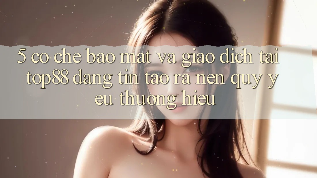 5. Cơ Chế Bảo Mật Và Giao Dịch Tại Top88 - Đáng tin Tạo ra Nên Quý yêu thương Hiệu 5. Cơ Chế Bảo Mật Và Giao Dịch Tại Top88 - Đáng tin Tạo ra Nên Quý yêu thương Hiệu