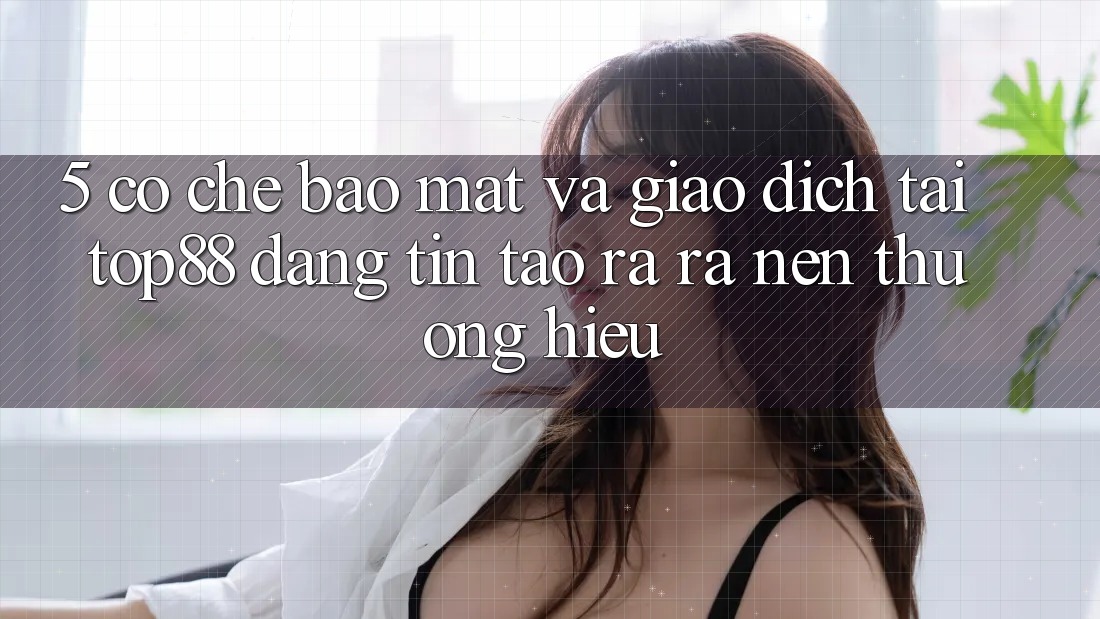 5. Cơ Chế Bảo Mật Và Giao Dịch Tại Top88 - Đáng tin Tạo ra ra Nên Thương Hiệu 5. Cơ Chế Bảo Mật Và Giao Dịch Tại Top88 - Đáng tin Tạo ra ra Nên Thương Hiệu