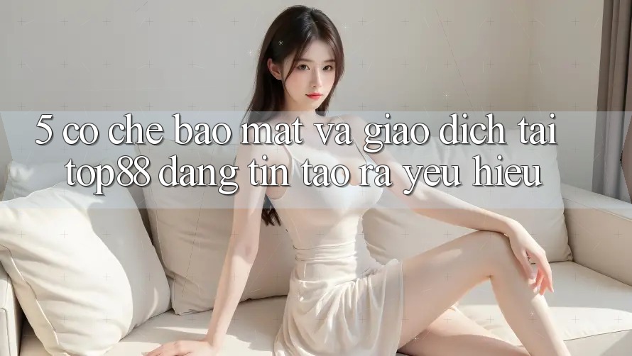 5. Cơ Chế Bảo Mật Và Giao dịch Tại Top88 - Đáng tin Tạo ra Yêu Hiệu 5. Cơ Chế Bảo Mật Và Giao dịch Tại Top88 - Đáng tin Tạo ra Yêu Hiệu