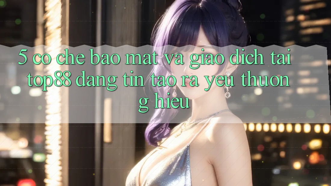 5. Cơ Chế Bảo Mật Và Giao Dịch Tại Top88 - Đáng tin Tạo ra Yêu thương Hiệu 5. Cơ Chế Bảo Mật Và Giao Dịch Tại Top88 - Đáng tin Tạo ra Yêu thương Hiệu