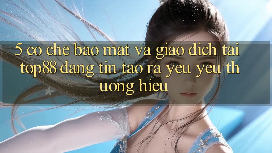 5. Cơ Chế Bảo Mật Và Giao Dịch Tại Top88 - Đáng tin Tạo ra Yêu yêu thương Hiệu 5. Cơ Chế Bảo Mật Và Giao Dịch Tại Top88 - Đáng tin Tạo ra Yêu yêu thương Hiệu