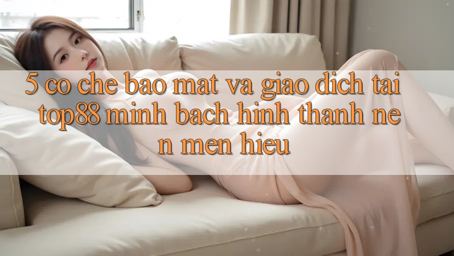 5. Cơ Chế Bảo Mật Và Giao Dịch Tại Top88 - Minh bạch Hình thành nên Mến Hiệu