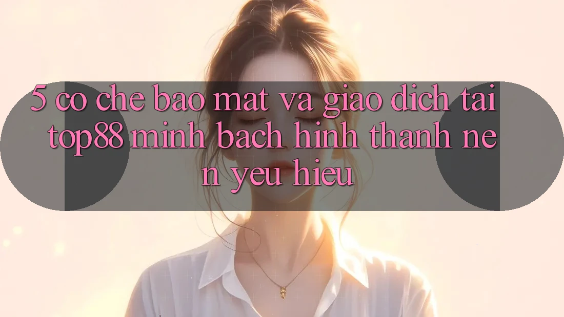 5. Cơ Chế Bảo Mật Và Giao Dịch Tại Top88 - Minh bạch Hình thành Nên Yêu Hiệu