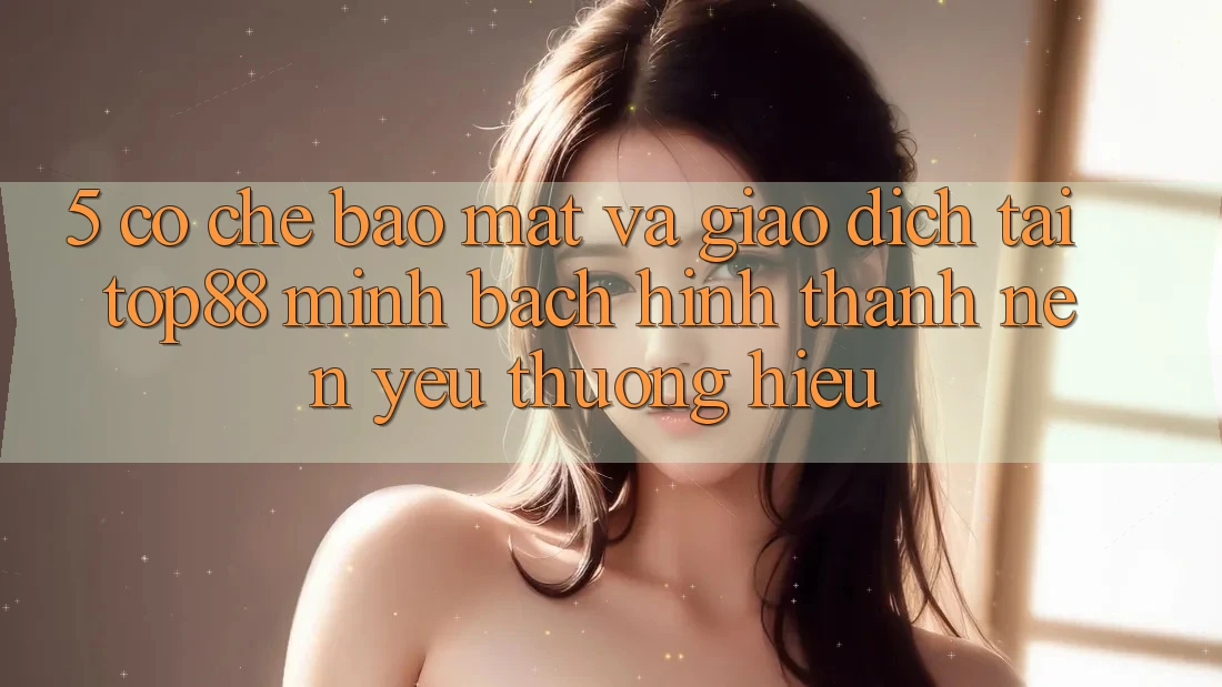 5. Cơ Chế Bảo Mật Và Giao Dịch Tại Top88 - Minh bạch Hình thành Nên Yêu thương Hiệu 5. Cơ Chế Bảo Mật Và Giao Dịch Tại Top88 - Minh bạch Hình thành Nên Yêu thương Hiệu