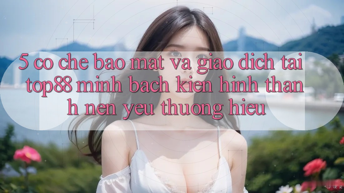 5. Cơ Chế Bảo Mật Và Giao Dịch Tại Top88 - Minh bạch Kiến hình thành Nên Yêu thương Hiệu 5. Cơ Chế Bảo Mật Và Giao Dịch Tại Top88 - Minh bạch Kiến hình thành Nên Yêu thương Hiệu