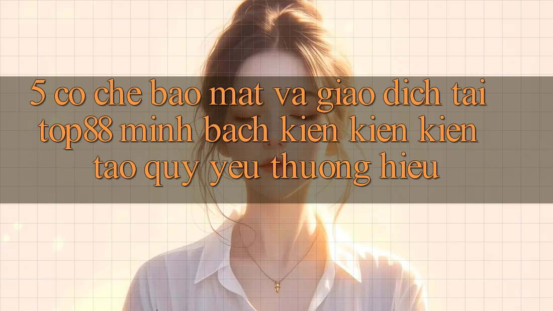 5. Cơ Chế Bảo Mật Và Giao Dịch Tại Top88 - Minh bạch Kiến kiến kiến tạo Quý yêu thương Hiệu 5. Cơ Chế Bảo Mật Và Giao Dịch Tại Top88 - Minh bạch Kiến kiến kiến tạo Quý yêu thương Hiệu