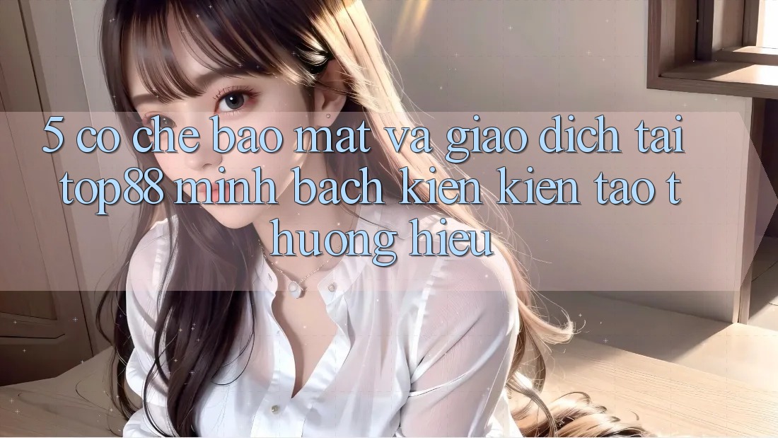 5. Cơ Chế Bảo Mật Và Giao Dịch Tại Top88 - Minh bạch Kiến kiến tạo Thương Hiệu