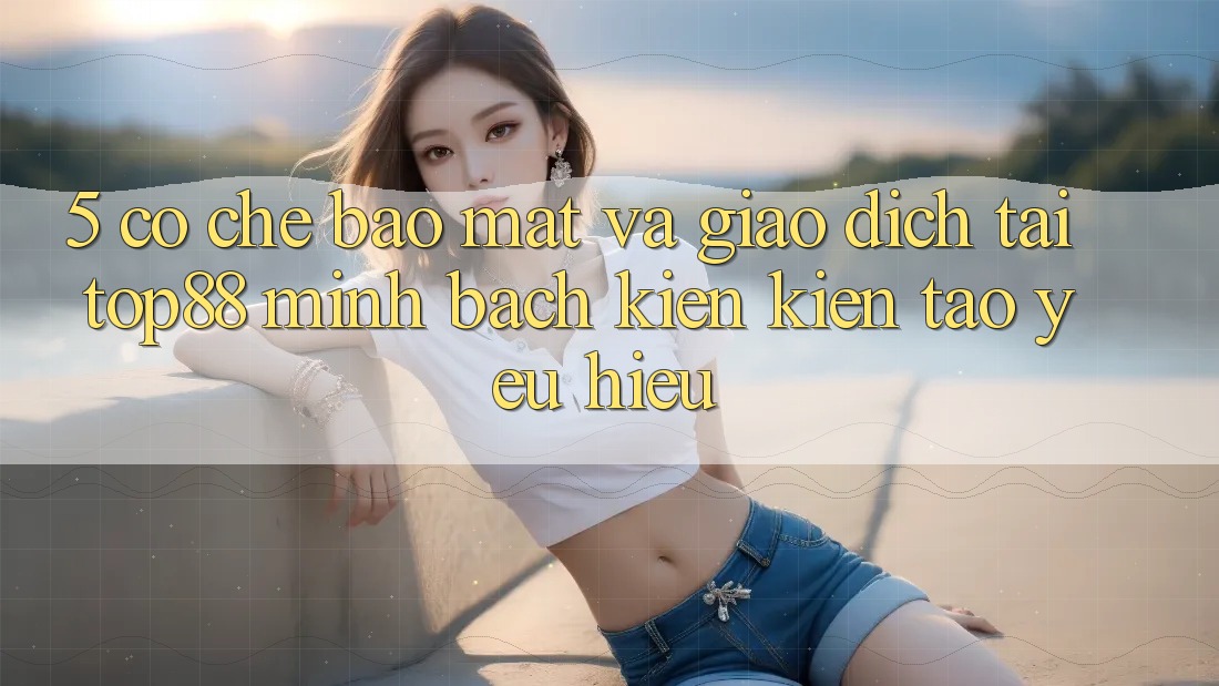 5. Cơ Chế Bảo Mật Và Giao Dịch Tại Top88 - Minh bạch Kiến kiến tạo Yêu Hiệu
