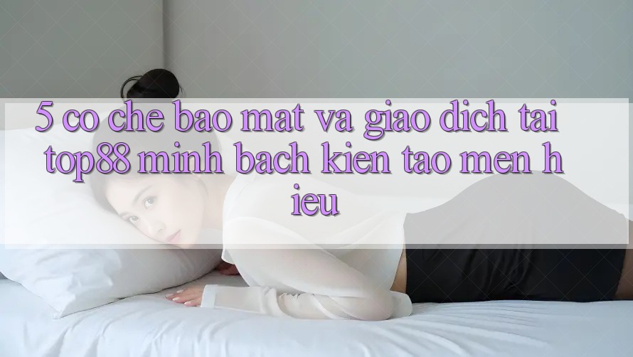 5. Cơ Chế Bảo Mật Và Giao Dịch Tại Top88 - Minh bạch Kiến tạo Mến Hiệu 5. Cơ Chế Bảo Mật Và Giao Dịch Tại Top88 - Minh bạch Kiến tạo Mến Hiệu