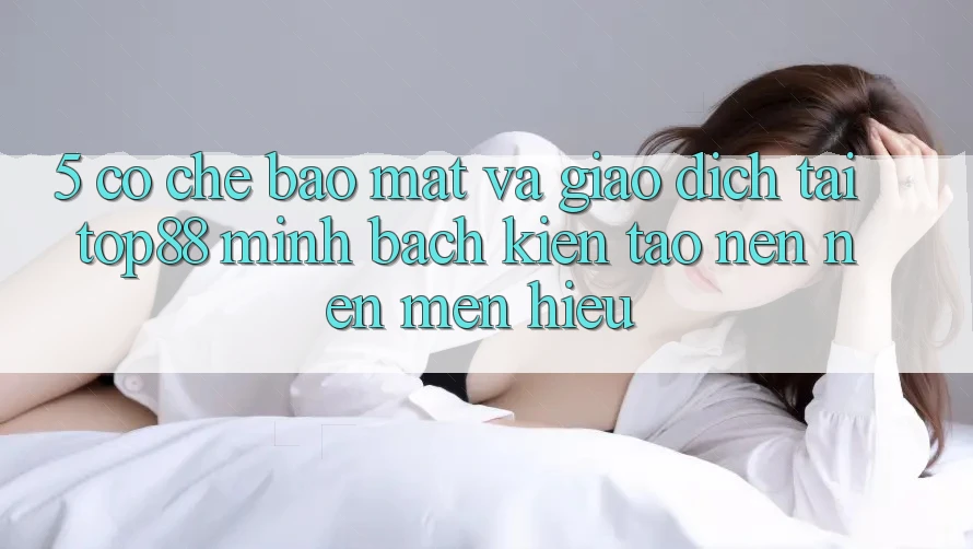 5. Cơ Chế Bảo Mật Và Giao Dịch Tại Top88 - Minh bạch Kiến tạo nên Nên Mến Hiệu 5. Cơ Chế Bảo Mật Và Giao Dịch Tại Top88 - Minh bạch Kiến tạo nên Nên Mến Hiệu