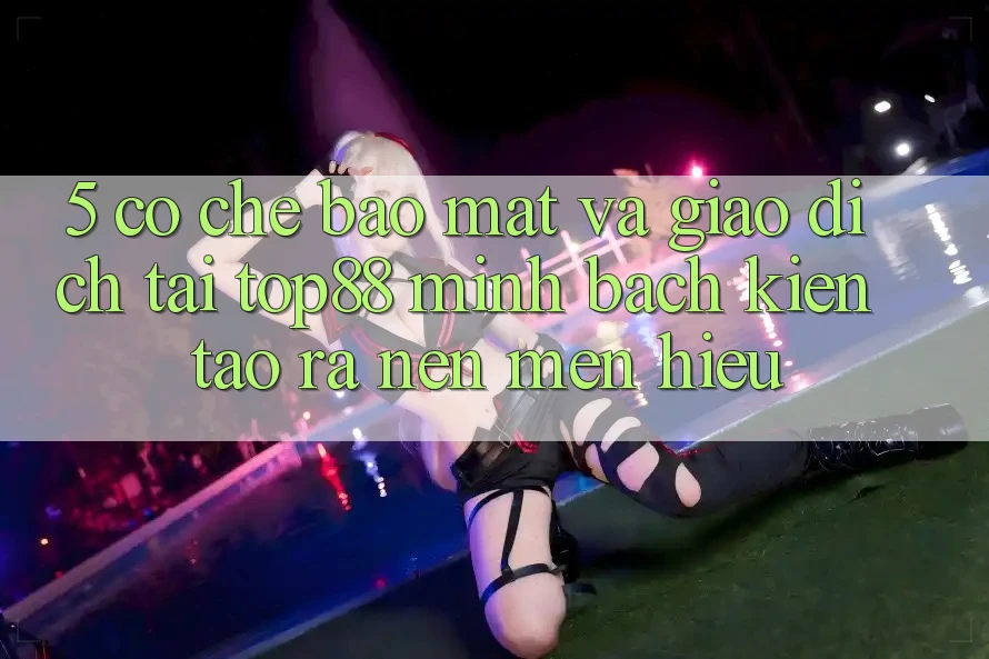 5. Cơ Chế Bảo Mật Và Giao Dịch Tại Top88 - Minh bạch Kiến tạo ra Nên Mến Hiệu