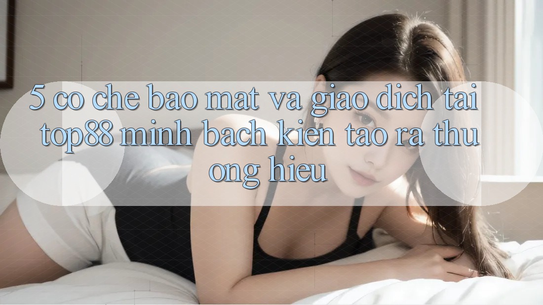 5. Cơ Chế Bảo Mật Và Giao Dịch Tại Top88 - Minh bạch Kiến tạo ra Thương Hiệu