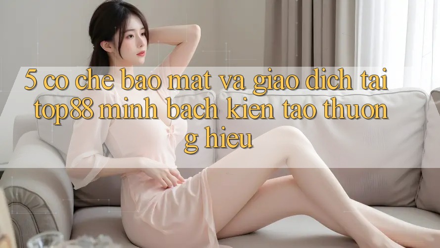 5. Cơ Chế Bảo Mật Và Giao Dịch Tại Top88 - Minh bạch Kiến tạo Thương Hiệu