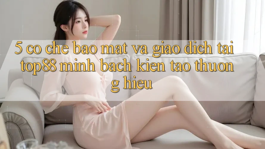 5. Cơ Chế Bảo Mật Và Giao Dịch Tại Top88 - Minh bạch Kiến tạo Thương Hiệu 5. Cơ Chế Bảo Mật Và Giao Dịch Tại Top88 - Minh bạch Kiến tạo Thương Hiệu
