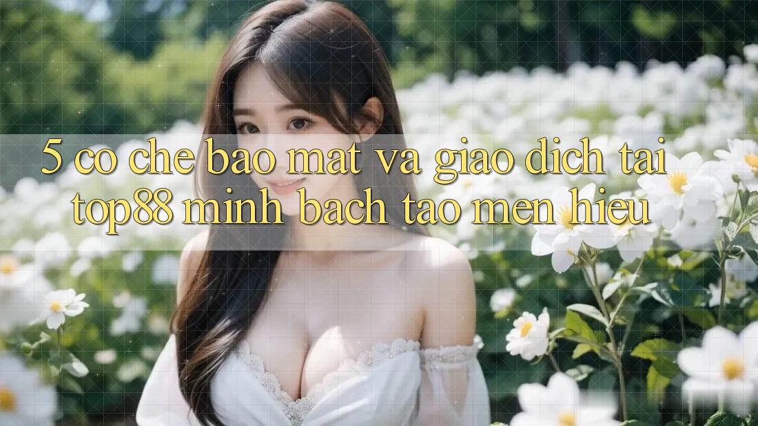 5. Cơ Chế Bảo Mật Và Giao Dịch Tại Top88 - Minh bạch Tạo Mến Hiệu