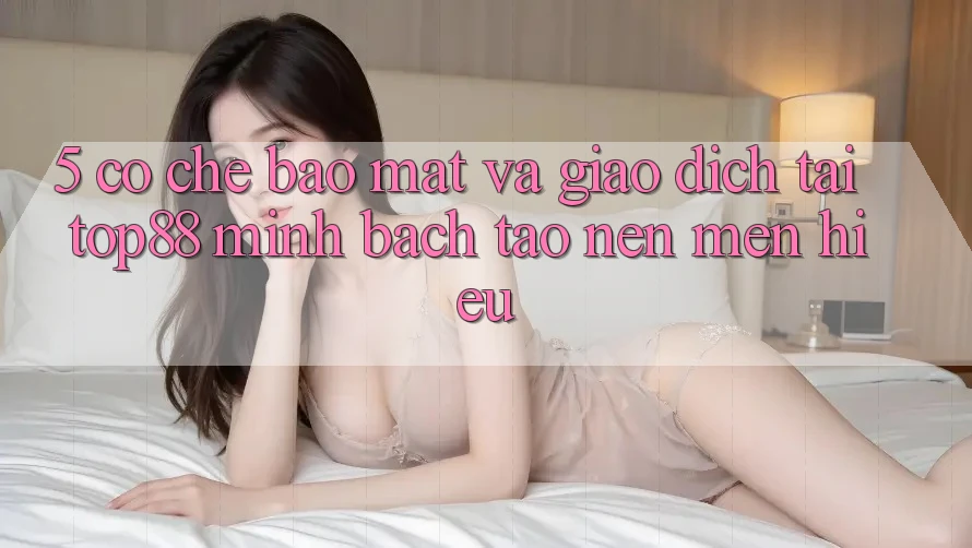 5. Cơ Chế Bảo Mật Và Giao Dịch Tại Top88 - Minh bạch Tạo Nên Mến Hiệu 5. Cơ Chế Bảo Mật Và Giao Dịch Tại Top88 - Minh bạch Tạo Nên Mến Hiệu