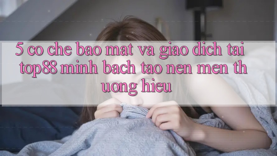 5. Cơ Chế Bảo Mật Và Giao Dịch Tại Top88 - Minh bạch Tạo nên Mến thương Hiệu 5. Cơ Chế Bảo Mật Và Giao Dịch Tại Top88 - Minh bạch Tạo nên Mến thương Hiệu