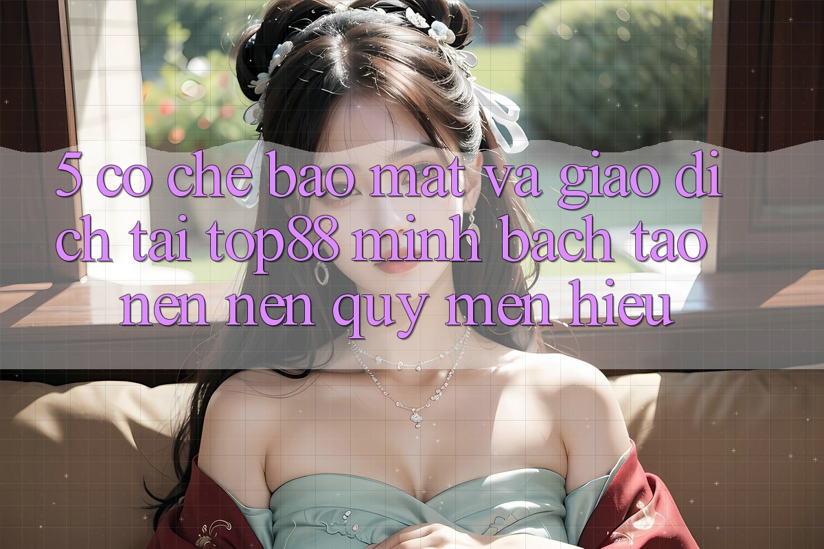 5. Cơ Chế Bảo Mật Và Giao Dịch Tại Top88 - Minh bạch Tạo nên Nên Quý mến Hiệu 5. Cơ Chế Bảo Mật Và Giao Dịch Tại Top88 - Minh bạch Tạo nên Nên Quý mến Hiệu