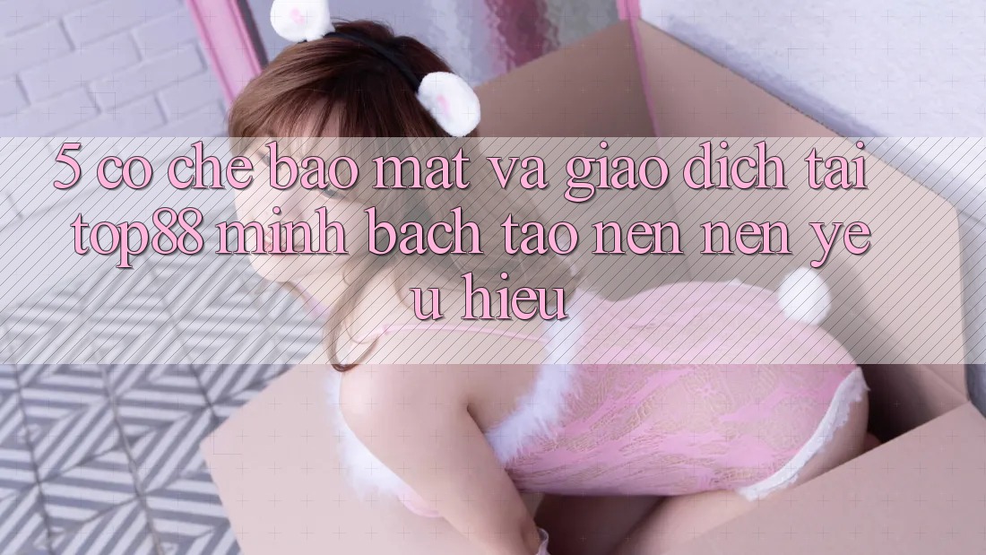 5. Cơ Chế Bảo Mật Và Giao Dịch Tại Top88 - Minh bạch Tạo nên Nên Yêu Hiệu 5. Cơ Chế Bảo Mật Và Giao Dịch Tại Top88 - Minh bạch Tạo nên Nên Yêu Hiệu