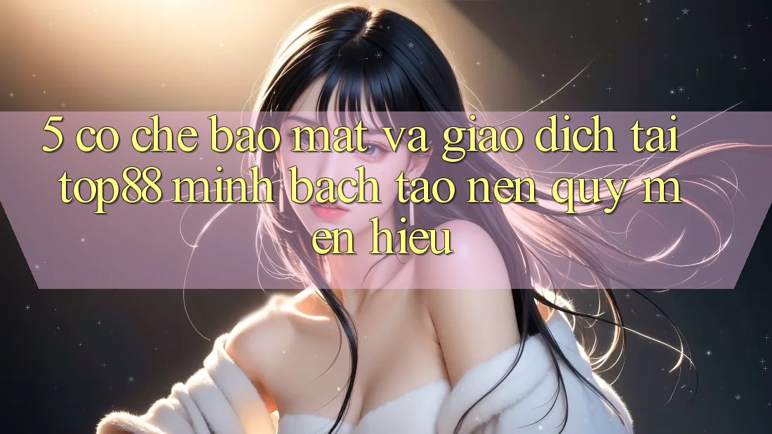 5. Cơ Chế Bảo Mật Và Giao Dịch Tại Top88 - Minh bạch Tạo Nên Quý mến Hiệu 5. Cơ Chế Bảo Mật Và Giao Dịch Tại Top88 - Minh bạch Tạo Nên Quý mến Hiệu