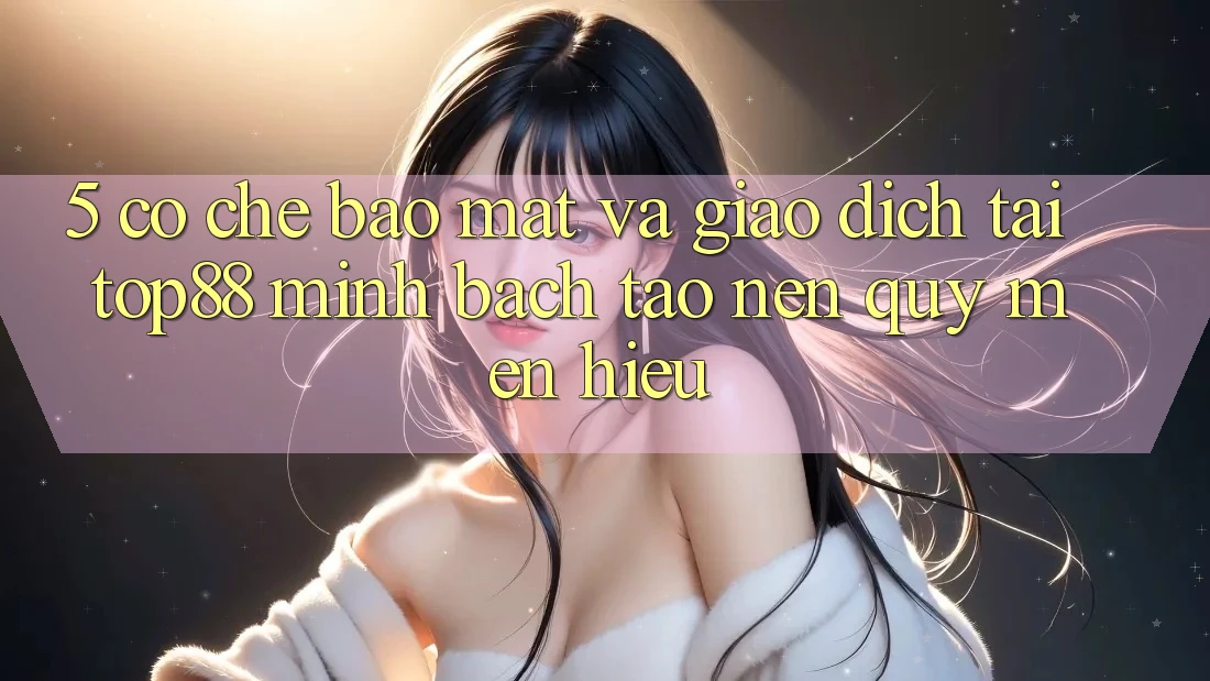 5. Cơ Chế Bảo Mật Và Giao Dịch Tại Top88 - Minh bạch Tạo Nên Quý mến Hiệu